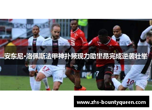 安东尼·洛佩斯法甲神扑频现力助里昂完成逆袭壮举