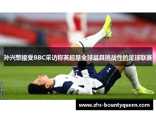 孙兴慜接受BBC采访称英超是全球最具挑战性的足球联赛