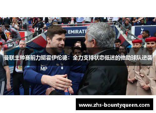 曼联主帅赛前力挺霍伊伦德：全力支持状态低迷的他助球队逆袭