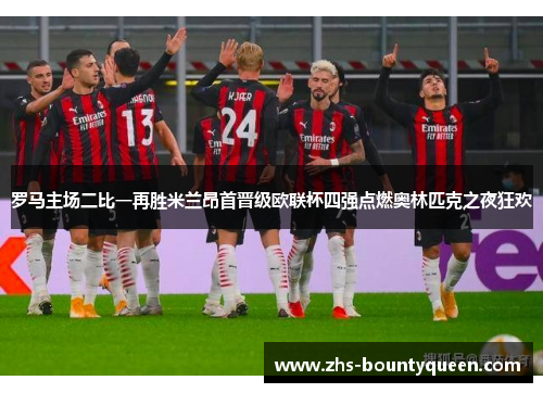 罗马主场二比一再胜米兰昂首晋级欧联杯四强点燃奥林匹克之夜狂欢